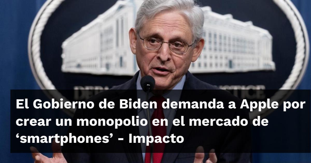 El Gobierno De Biden Demanda A Apple Por Crear Un Monopolio En El