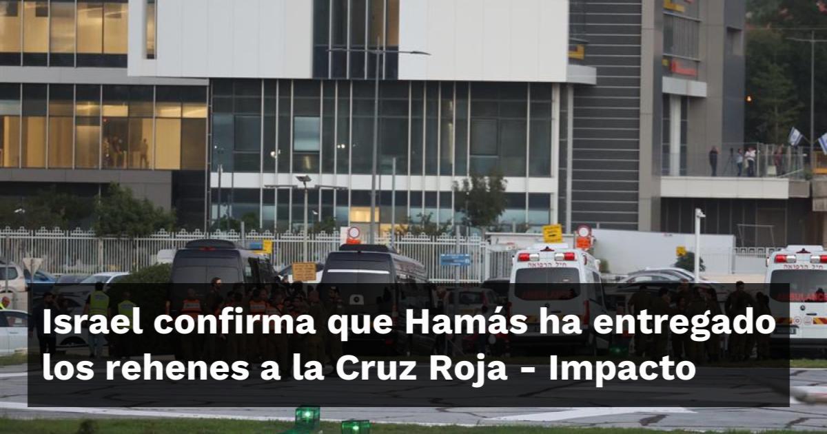 Israel confirma que Hamás ha entregado los rehenes a la Cruz Roja Impacto