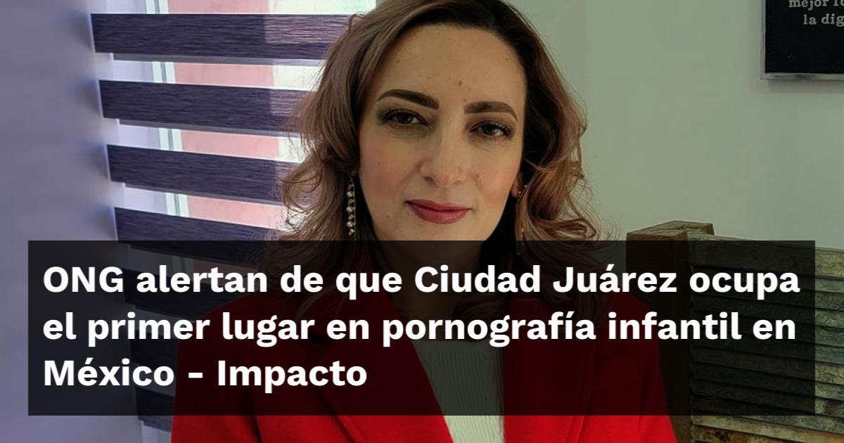 ONG alertan de que Ciudad Juárez ocupa el primer lugar en pornografía