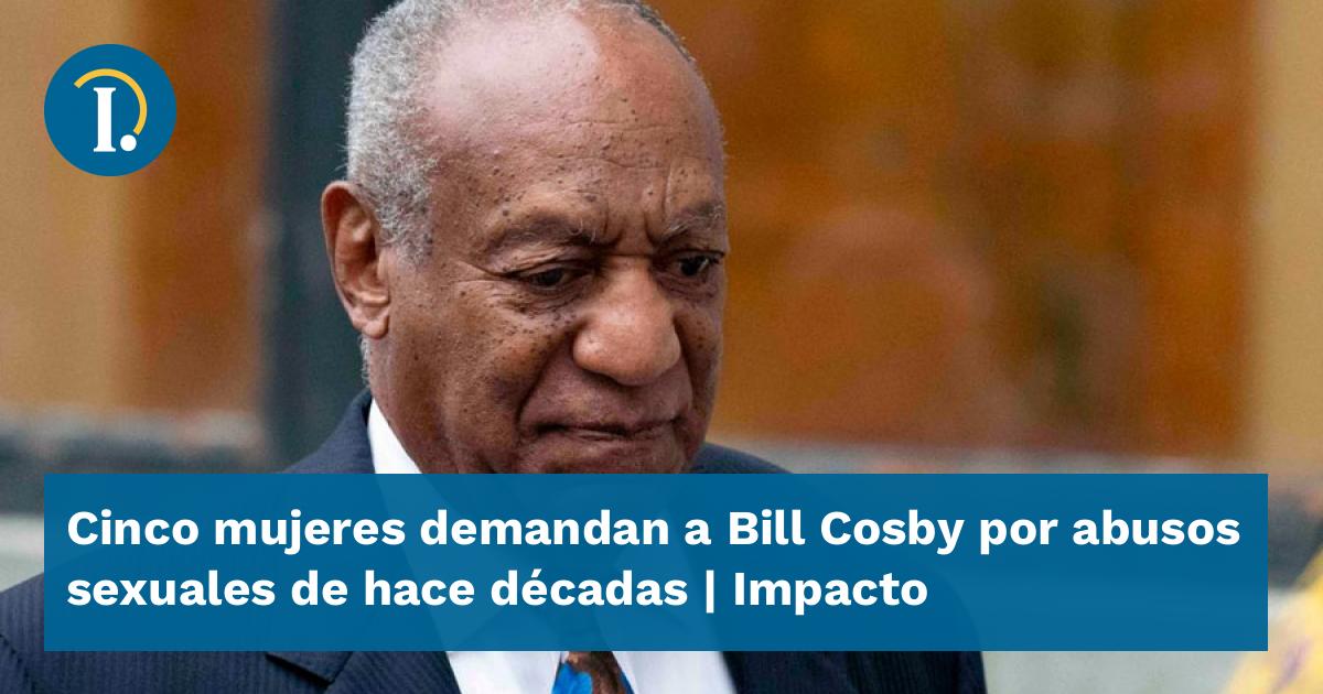 Cinco Mujeres Demandan A Bill Cosby Por Abusos Sexuales De Hace Décadas Impacto 2461