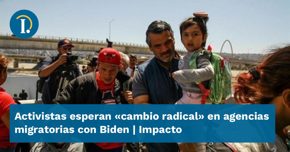 Activistas Esperan Cambio Radical En Agencias Migratorias Con Biden Impacto 